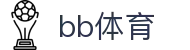BB体育 - 官方主站入口 · 贝博体育直播平台